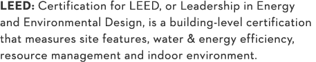LEED: Certification for LEED, or Leadership in Energy and Environmental Design, is a building-level certification tha   