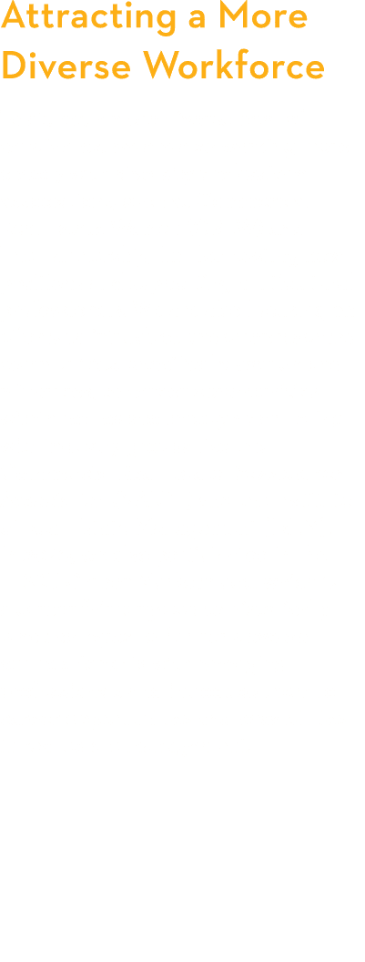 Attracting a More Diverse Workforce  To attract a more diverse pool of candidates, we are also working more closely w   
