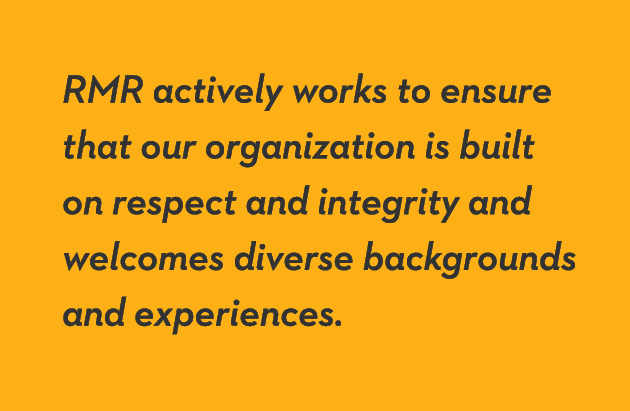 RMR actively works to ensure that our organization is built on respect and integrity and welcomes diverse backgrounds   