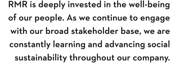 RMR is deeply invested in the well-being of our people  As we continue to engage with our broad stakeholder base, we    