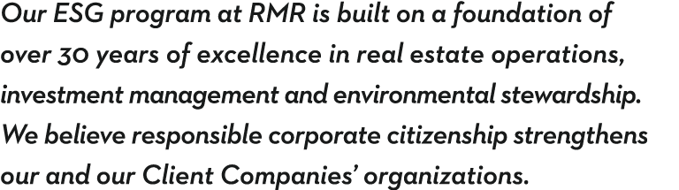 Our esg program at rmr is built on a foundation of over 30 years of excellence in real estate operations, investment    