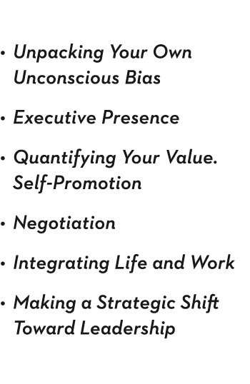 Unpacking Your Own Unconscious Bias Executive Presence Quantifying Your Value  Self-Promotion Negotiation Integrating   